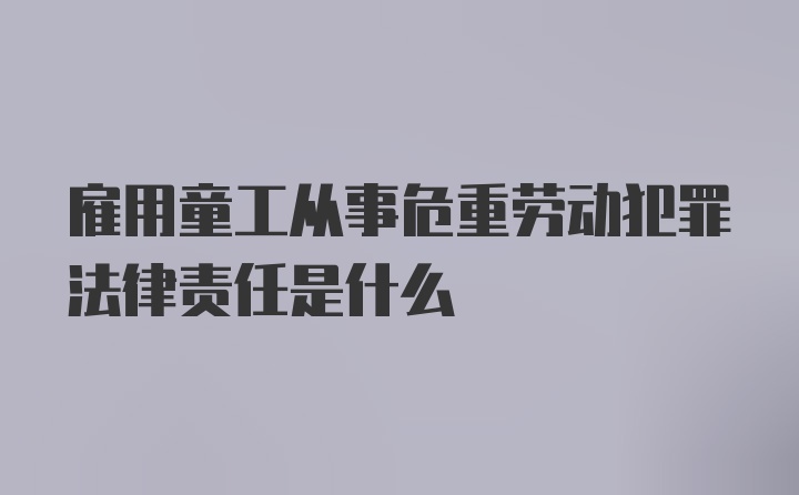 雇用童工从事危重劳动犯罪法律责任是什么