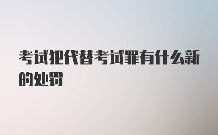 考试犯代替考试罪有什么新的处罚