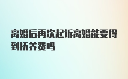 离婚后再次起诉离婚能要得到抚养费吗