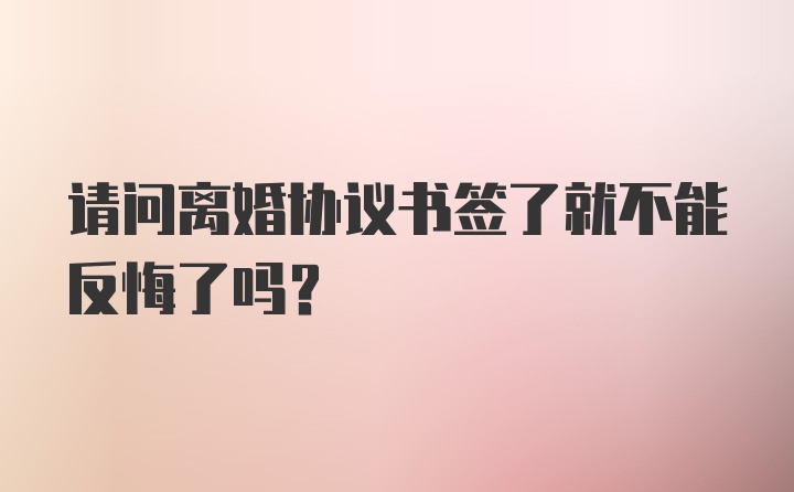 请问离婚协议书签了就不能反悔了吗?