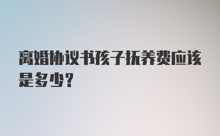 离婚协议书孩子抚养费应该是多少?