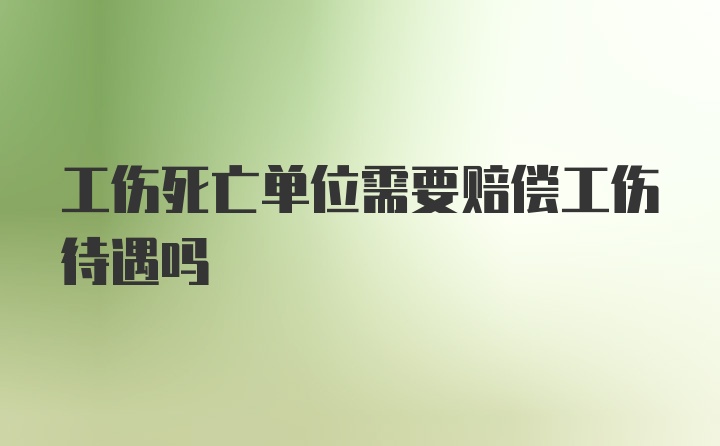 工伤死亡单位需要赔偿工伤待遇吗