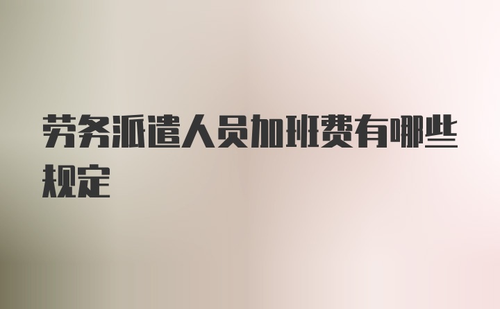 劳务派遣人员加班费有哪些规定