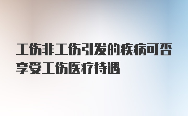 工伤非工伤引发的疾病可否享受工伤医疗待遇