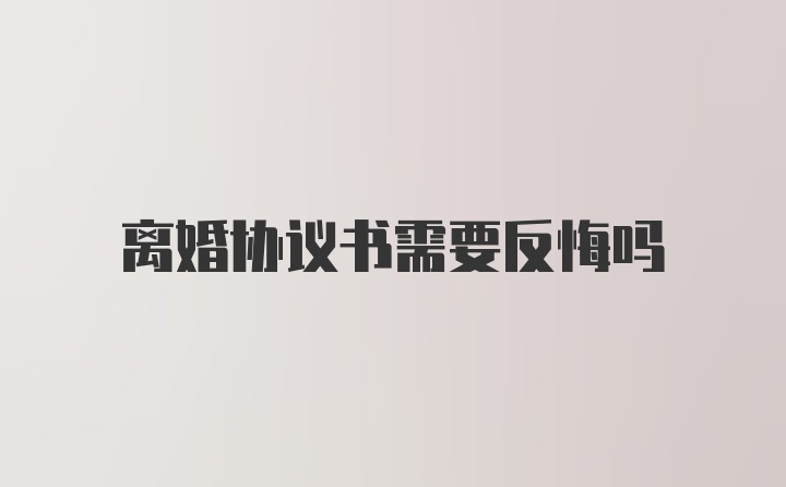 离婚协议书需要反悔吗