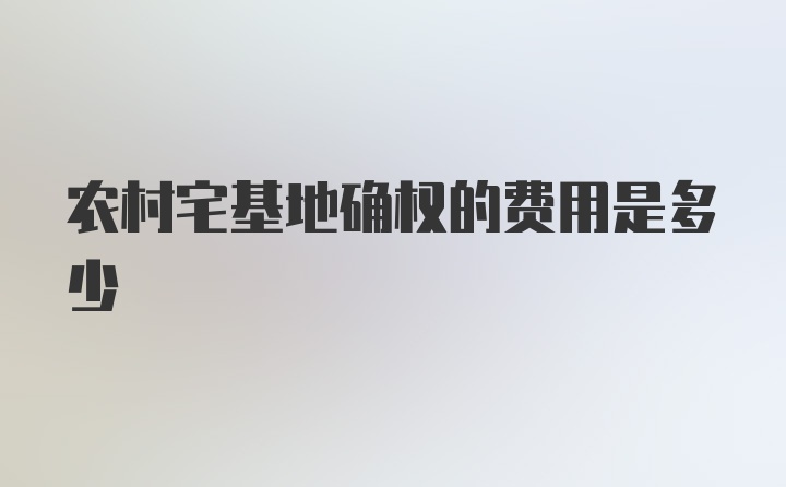 农村宅基地确权的费用是多少