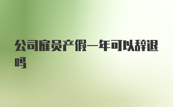 公司雇员产假一年可以辞退吗