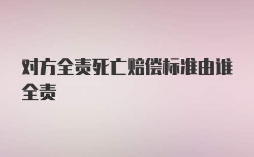 对方全责死亡赔偿标准由谁全责