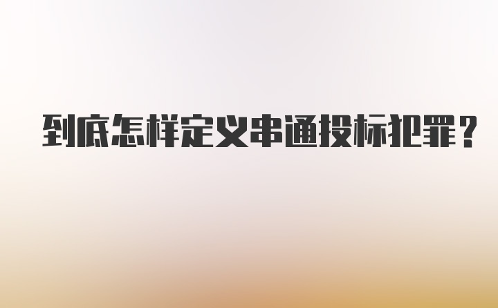 到底怎样定义串通投标犯罪？