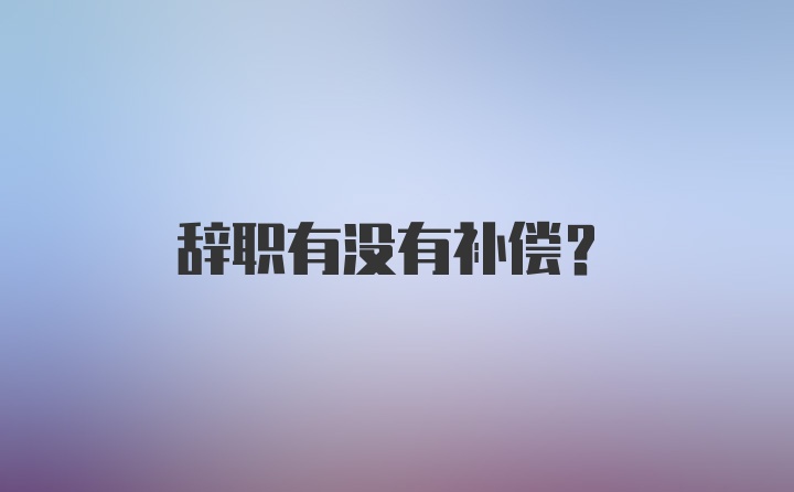 辞职有没有补偿？