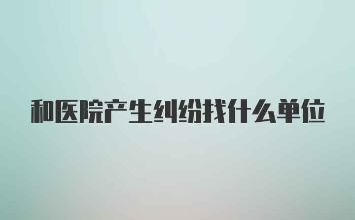 和医院产生纠纷找什么单位