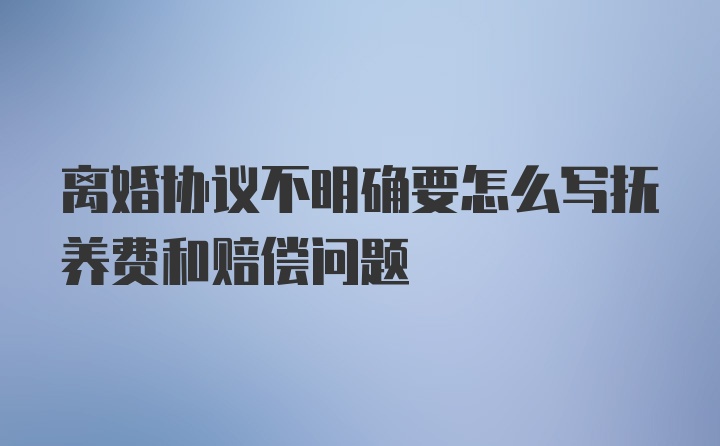 离婚协议不明确要怎么写抚养费和赔偿问题