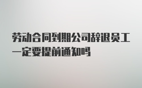 劳动合同到期公司辞退员工一定要提前通知吗