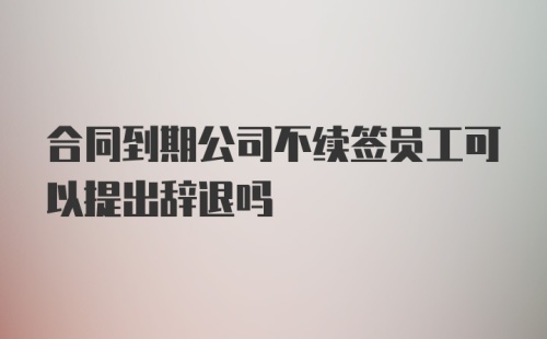 合同到期公司不续签员工可以提出辞退吗