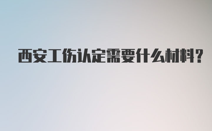 西安工伤认定需要什么材料？