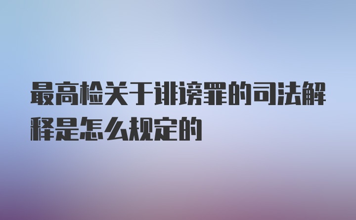 最高检关于诽谤罪的司法解释是怎么规定的