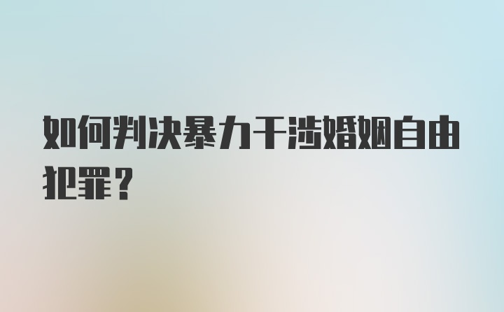 如何判决暴力干涉婚姻自由犯罪？