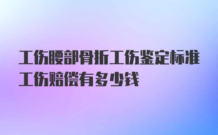 工伤腰部骨折工伤鉴定标准工伤赔偿有多少钱