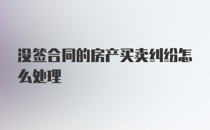 没签合同的房产买卖纠纷怎么处理