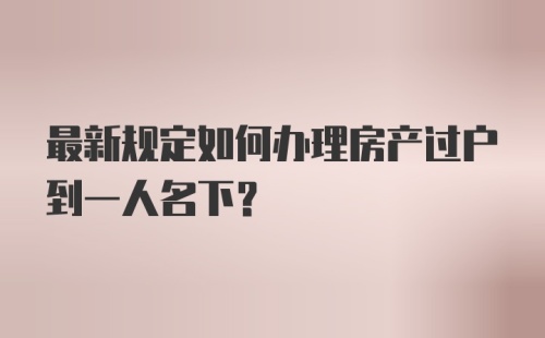 最新规定如何办理房产过户到一人名下？