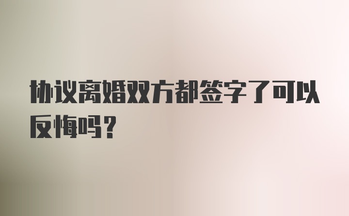 协议离婚双方都签字了可以反悔吗?