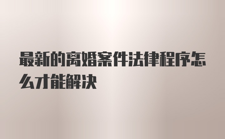 最新的离婚案件法律程序怎么才能解决