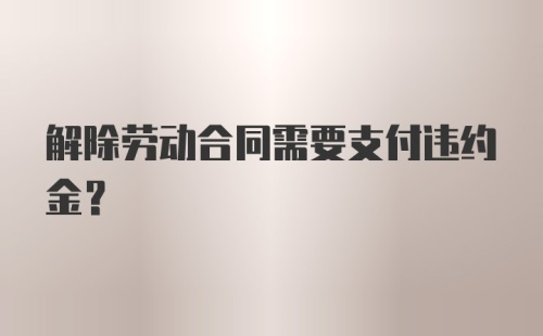 解除劳动合同需要支付违约金？