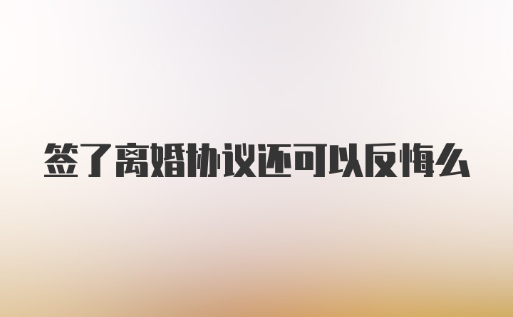 签了离婚协议还可以反悔么