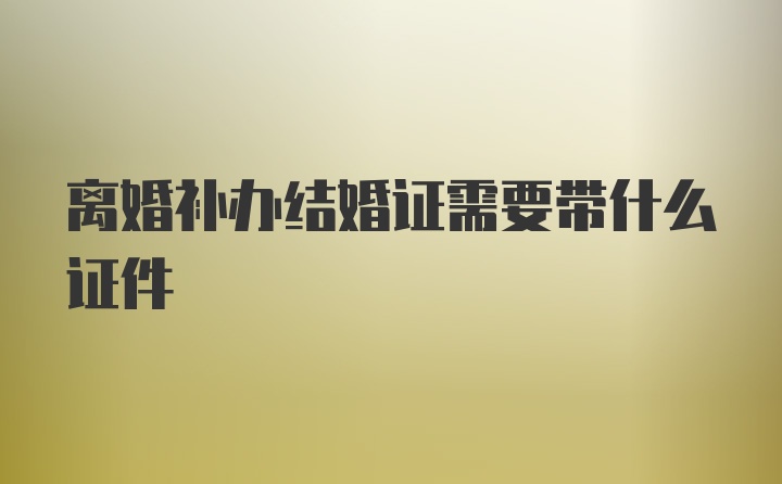 离婚补办结婚证需要带什么证件