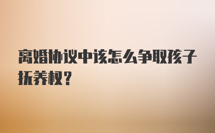 离婚协议中该怎么争取孩子抚养权？