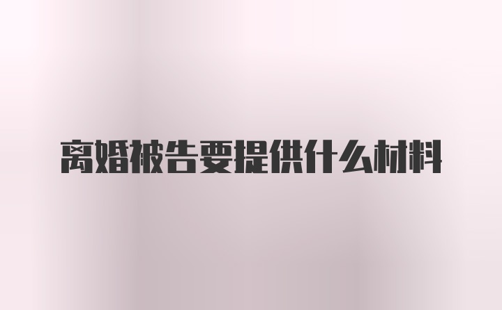 离婚被告要提供什么材料