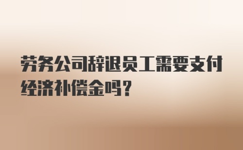 劳务公司辞退员工需要支付经济补偿金吗?