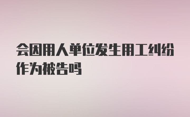 会因用人单位发生用工纠纷作为被告吗