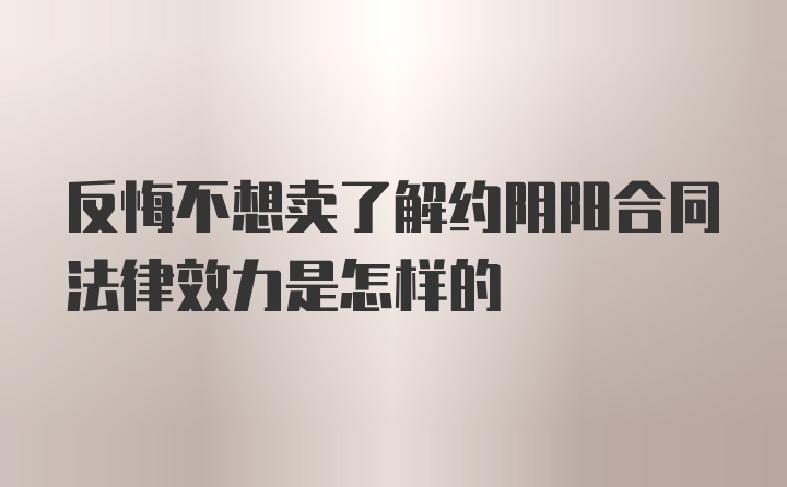 反悔不想卖了解约阴阳合同法律效力是怎样的