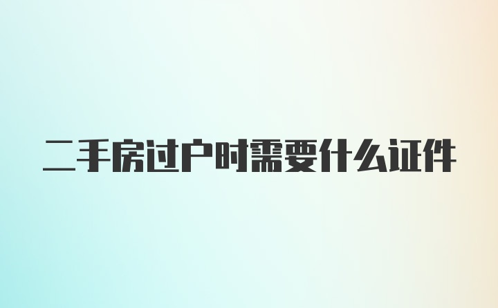 二手房过户时需要什么证件