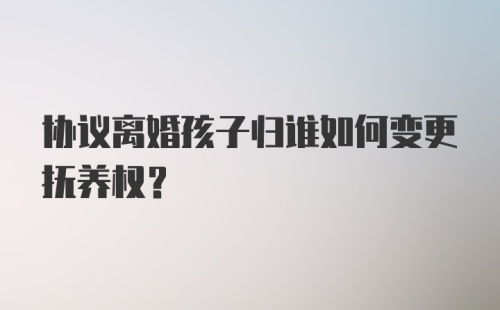 协议离婚孩子归谁如何变更抚养权？