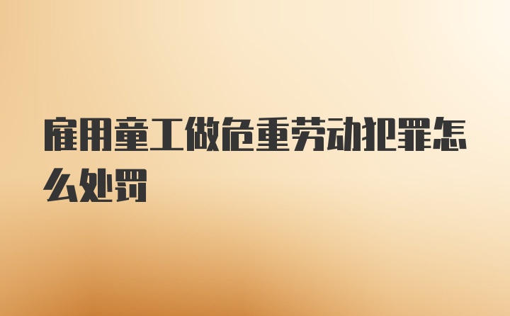 雇用童工做危重劳动犯罪怎么处罚