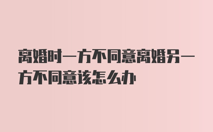 离婚时一方不同意离婚另一方不同意该怎么办