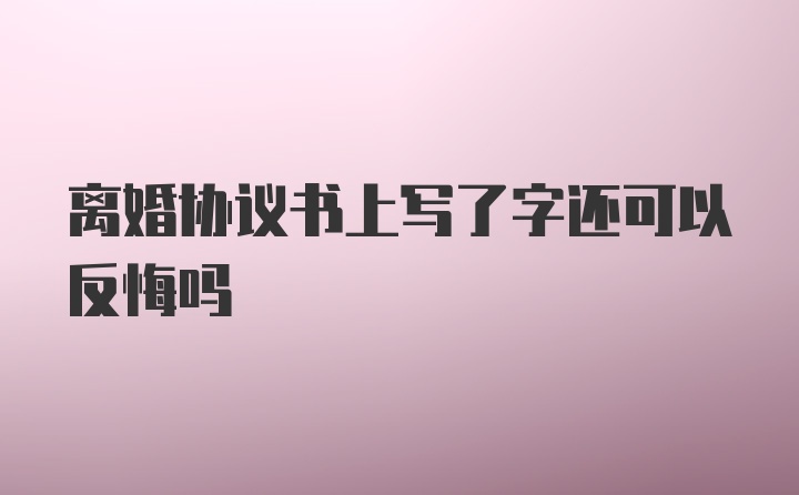 离婚协议书上写了字还可以反悔吗