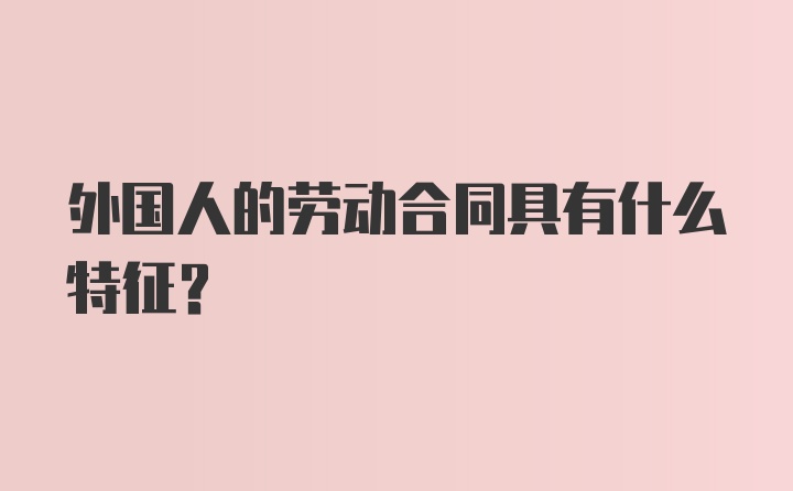 外国人的劳动合同具有什么特征？