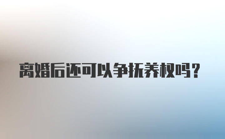 离婚后还可以争抚养权吗？