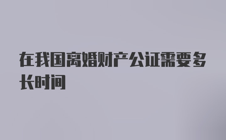 在我国离婚财产公证需要多长时间