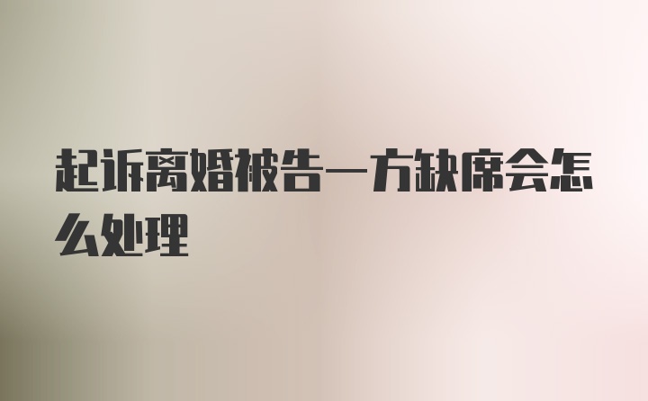 起诉离婚被告一方缺席会怎么处理