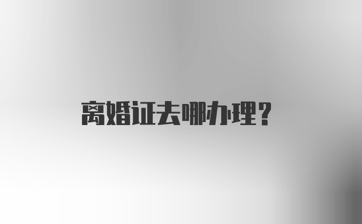 离婚证去哪办理？