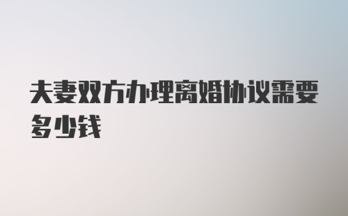 夫妻双方办理离婚协议需要多少钱