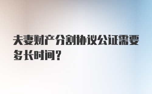 夫妻财产分割协议公证需要多长时间？