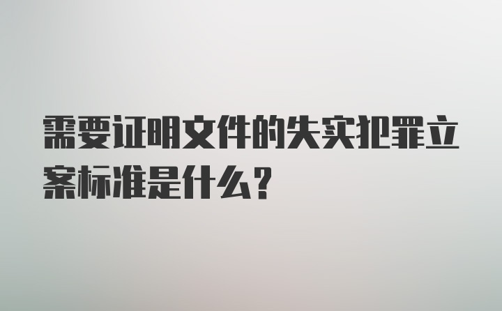 需要证明文件的失实犯罪立案标准是什么？