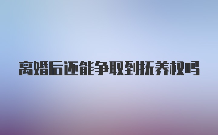 离婚后还能争取到抚养权吗