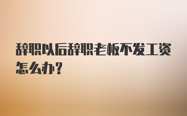 辞职以后辞职老板不发工资怎么办？