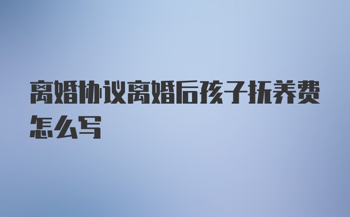 离婚协议离婚后孩子抚养费怎么写